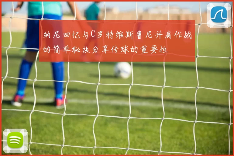 纳尼回忆与C罗特维斯鲁尼并肩作战的简单秘诀分享传球的重要性