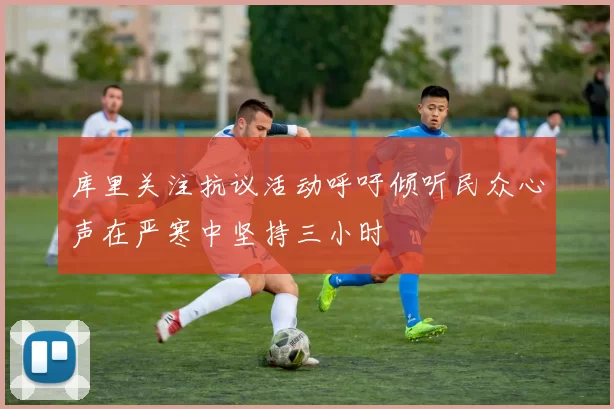 库里关注抗议活动呼吁倾听民众心声在严寒中坚持三小时