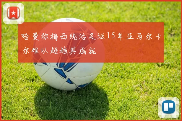 哈曼称梅西统治足坛15年亚马尔卡尔难以超越其成就