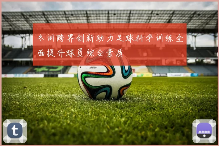 冬训跨界创新助力足球科学训练全面提升球员综合素质