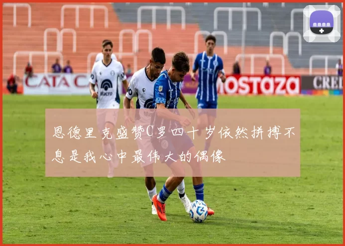 恩德里克盛赞C罗四十岁依然拼搏不息是我心中最伟大的偶像