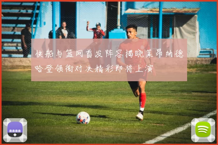 快船与篮网首发阵容揭晓莱昂纳德哈登领衔对决精彩即将上演