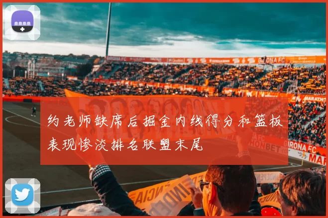 约老师缺席后掘金内线得分和篮板表现惨淡排名联盟末尾