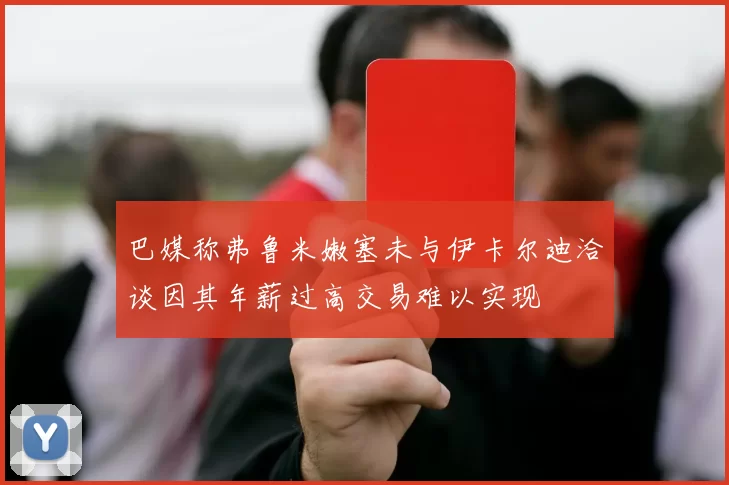 巴媒称弗鲁米嫩塞未与伊卡尔迪洽谈因其年薪过高交易难以实现