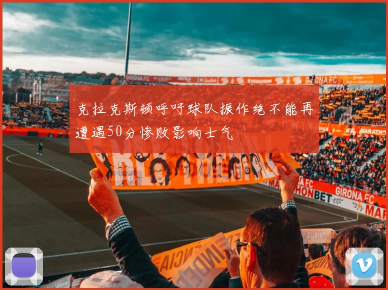 克拉克斯顿呼吁球队振作绝不能再遭遇50分惨败影响士气