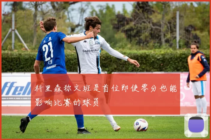 科里森称文班是首位即使零分也能影响比赛的球员
