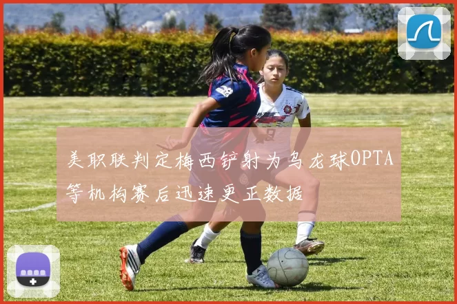 美职联判定梅西铲射为乌龙球OPTA等机构赛后迅速更正数据